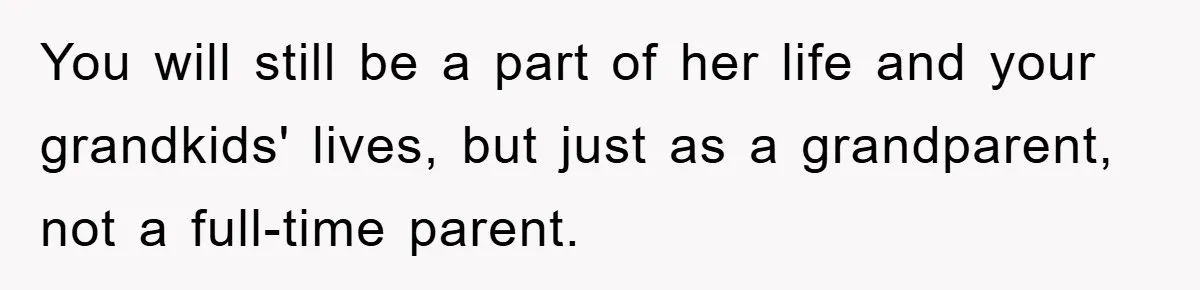 You will still be a part of her life and your grandkids' lives, but just as a grandparent, not a full-time parent.