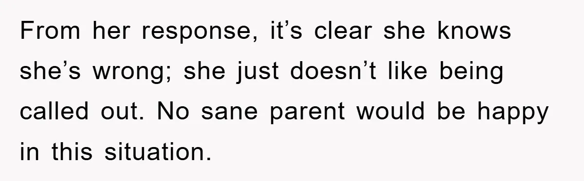 From her response, it’s clear she knows she’s wrong; she just doesn’t like being called out. No sane parent would be happy in this situation.