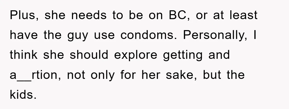 Plus, she needs to be on BC, or at least have the guy use condoms. Personally, I think she should explore getting and a__rtion, not only for her sake, but...