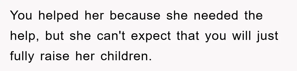 You helped her because she needed the help, but she can't expect that you will just fully raise her children.