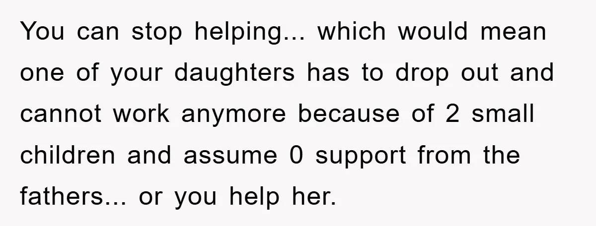 You can stop helping... which would mean one of your daughters has to drop out and cannot work anymore because of 2 small children and assume 0 support from the...