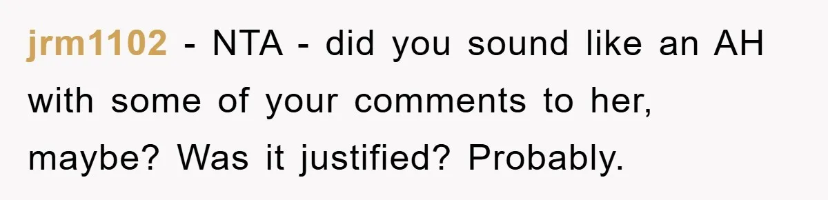 jrm1102 − NTA - did you sound like an AH with some of your comments to her, maybe? Was it justified? Probably.