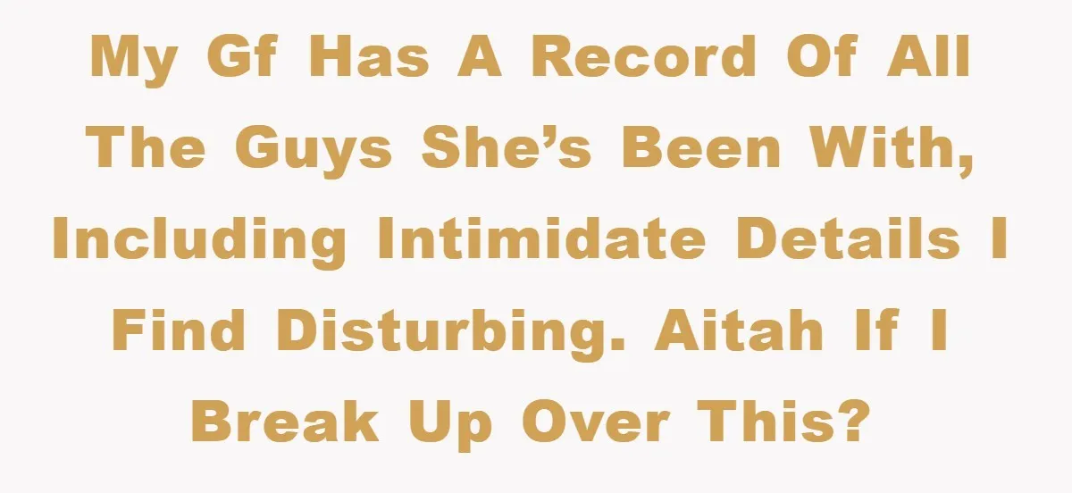 My GF has a record of all the guys she’s been with, including intimidate details I find disturbing. AITAH if I break up over this?