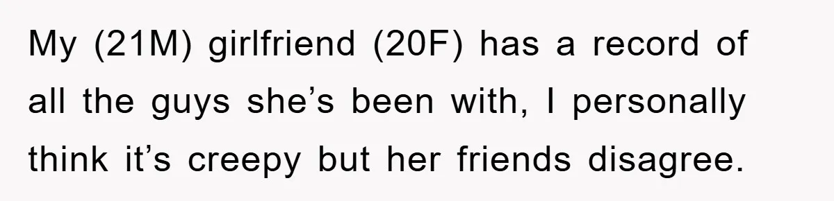 My (21M) girlfriend (20F) has a record of all the guys she’s been with, I personally think it’s creepy but her friends disagree.