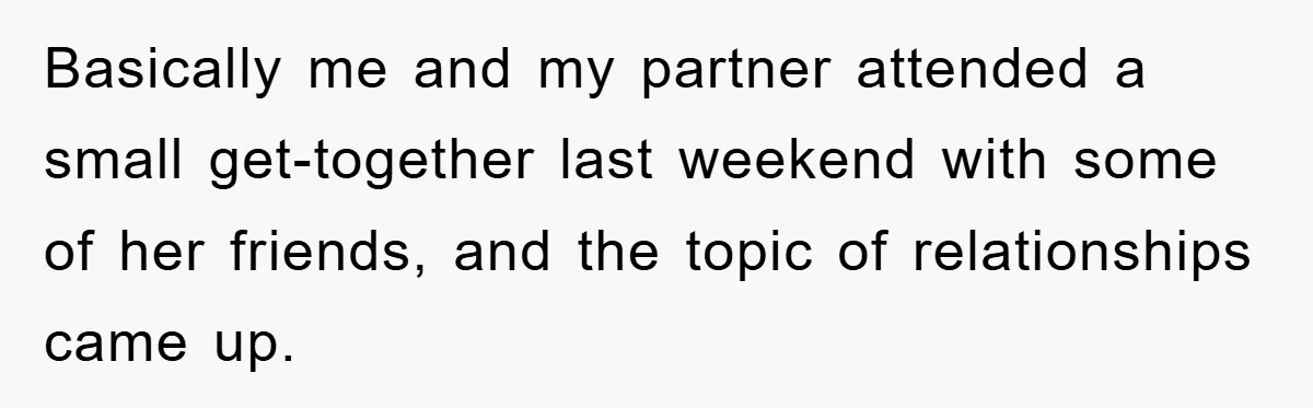 Basically me and my partner attended a small get-together last weekend with some of her friends, and the topic of relationships came up.