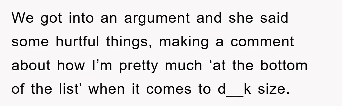 We got into an argument and she said some hurtful things, making a comment about how I’m pretty much ‘at the bottom of the list’ when it comes to d__k...