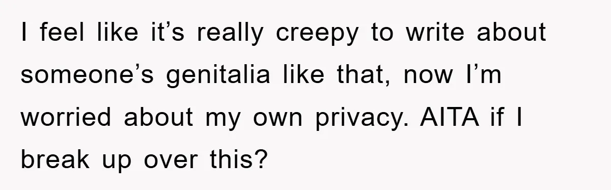 I feel like it’s really creepy to write about someone’s genitalia like that, now I’m worried about my own privacy. AITA if I break up over this?