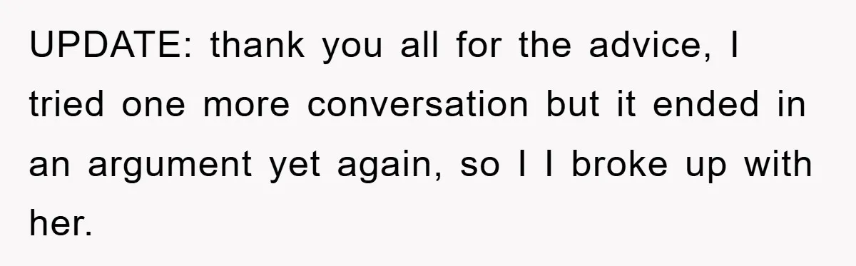 UPDATE: thank you all for the advice, I tried one more conversation but it ended in an argument yet again, so I I broke up with her.