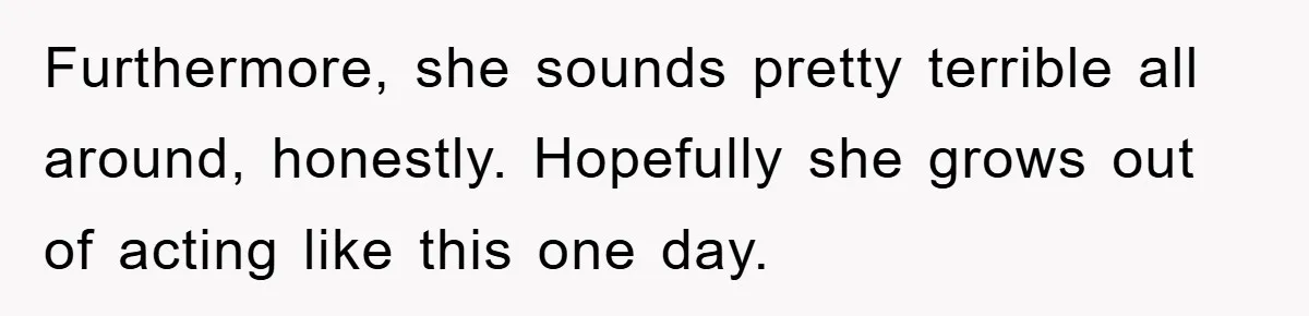 Furthermore, she sounds pretty terrible all around, honestly. Hopefully she grows out of acting like this one day.