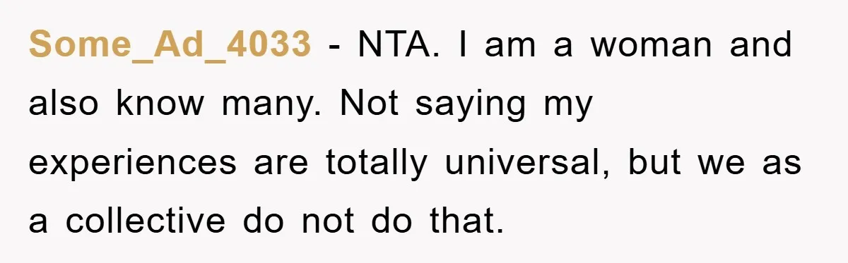 Some_Ad_4033 − NTA. I am a woman and also know many. Not saying my experiences are totally universal, but we as a collective do not do that.