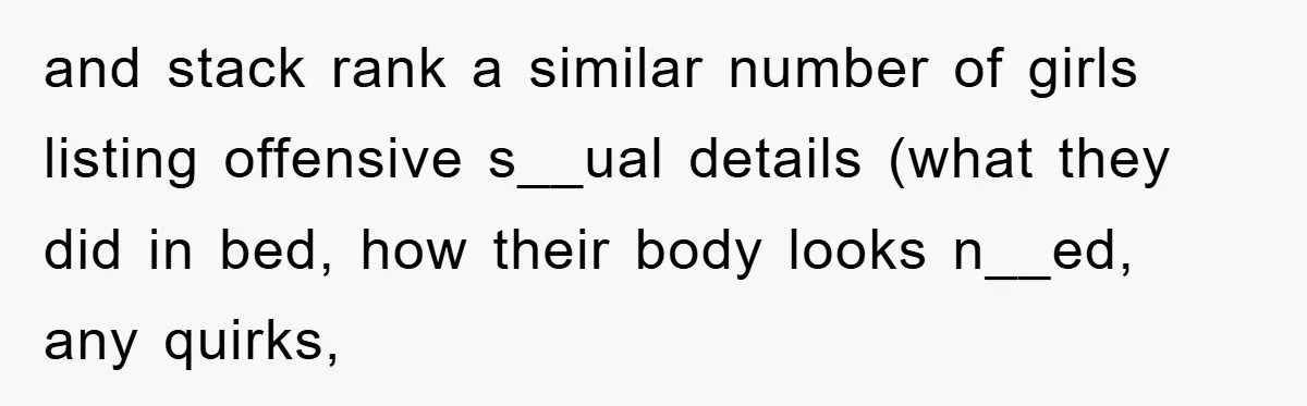 and stack rank a similar number of girls listing offensive s__ual details (what they did in bed, how their body looks n__ed, any quirks,