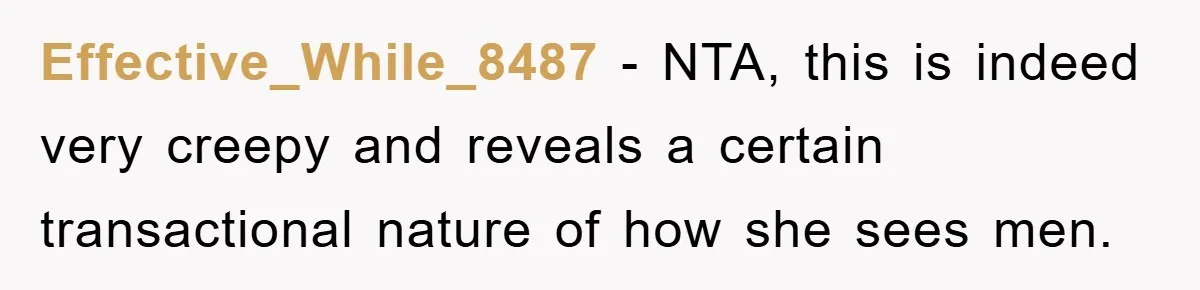 Effective_While_8487 − NTA, this is indeed very creepy and reveals a certain transactional nature of how she sees men.