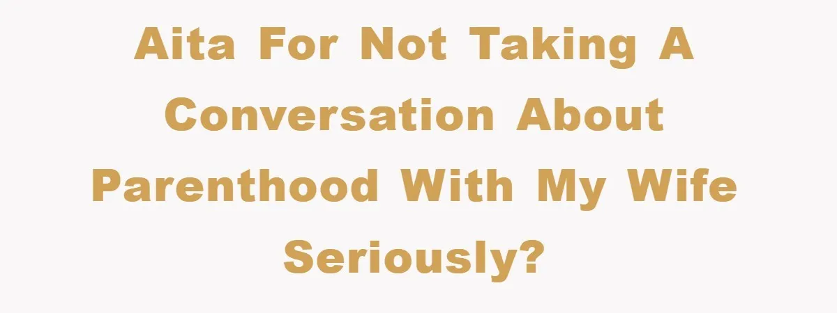 AITA for not taking a conversation about parenthood with my wife seriously?