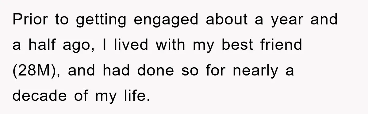 Prior to getting engaged about a year and a half ago, I lived with my best friend (28M), and had done so for nearly a decade of my life.