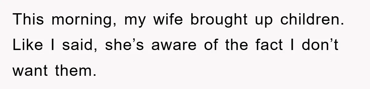 This morning, my wife brought up children. Like I said, she’s aware of the fact I don’t want them.