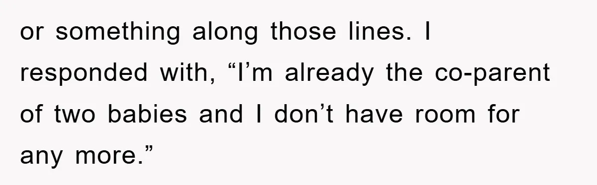 or something along those lines. I responded with, “I’m already the co-parent of two babies and I don’t have room for any more.”