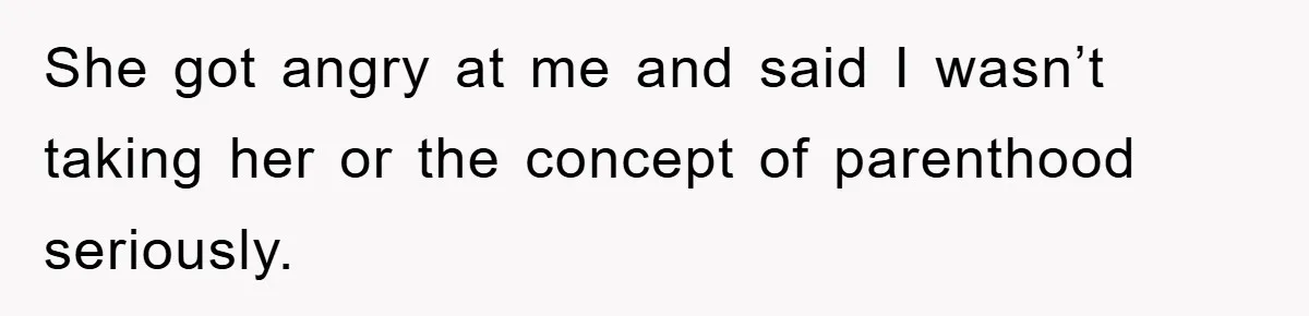 She got angry at me and said I wasn’t taking her or the concept of parenthood seriously.