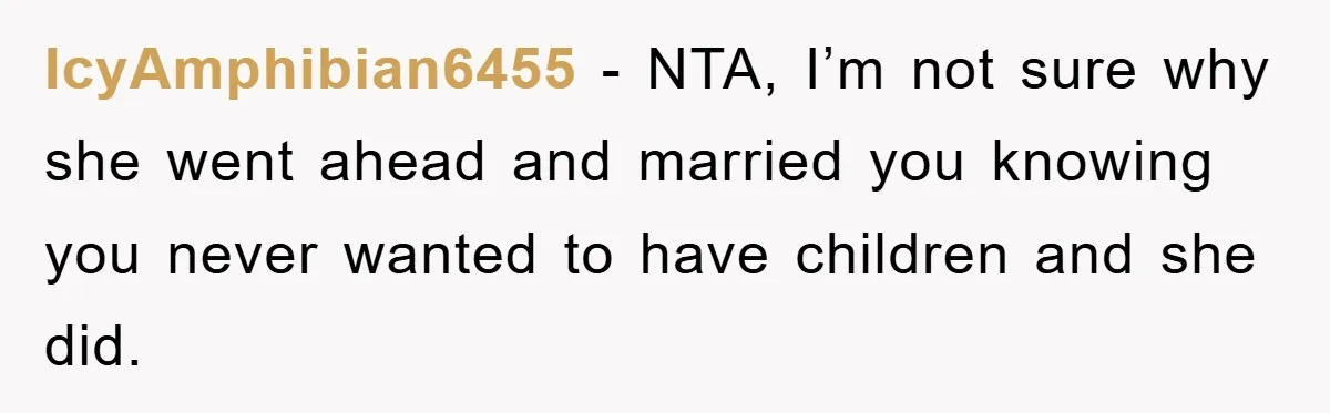 IcyAmphibian6455 − NTA, I’m not sure why she went ahead and married you knowing you never wanted to have children and she did.