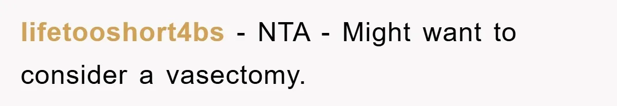 lifetooshort4bs − NTA - Might want to consider a vasectomy.