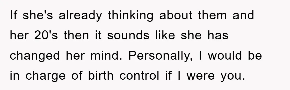 If she's already thinking about them and her 20's then it sounds like she has changed her mind. Personally, I would be in charge of birth control if I were...