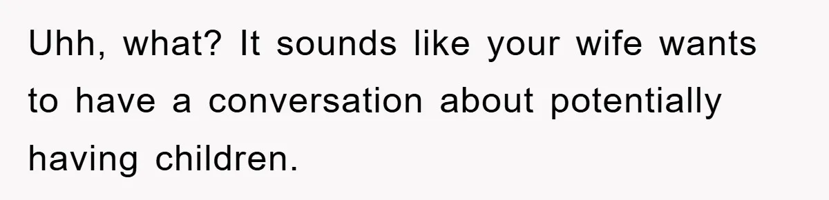 Uhh, what? It sounds like your wife wants to have a conversation about potentially having children.