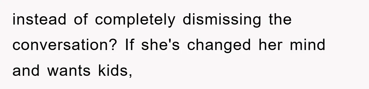 instead of completely dismissing the conversation? If she's changed her mind and wants kids,