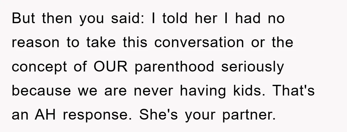 But then you said: I told her I had no reason to take this conversation or the concept of OUR parenthood seriously because we are never having kids. That's an...