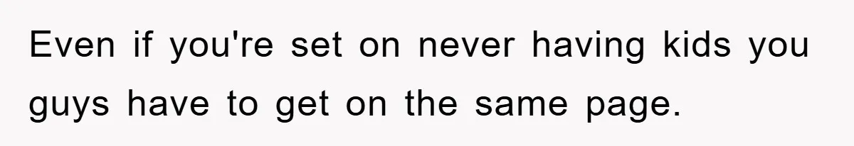 Even if you're set on never having kids you guys have to get on the same page.