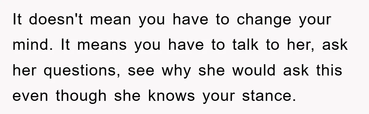 It doesn't mean you have to change your mind. It means you have to talk to her, ask her questions, see why she would ask this even though she knows...