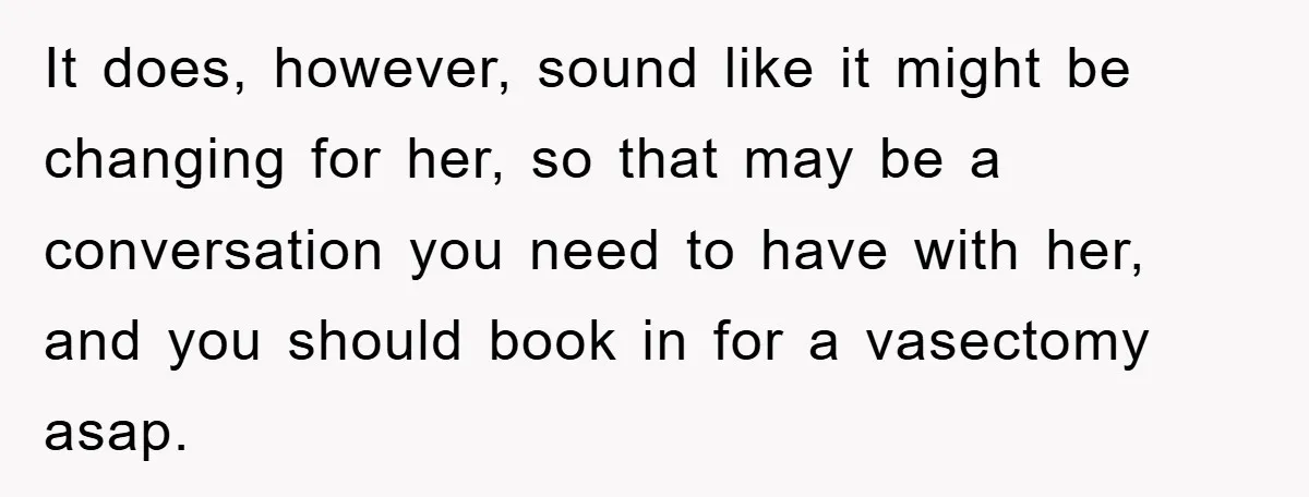 It does, however, sound like it might be changing for her, so that may be a conversation you need to have with her, and you should book in for a...