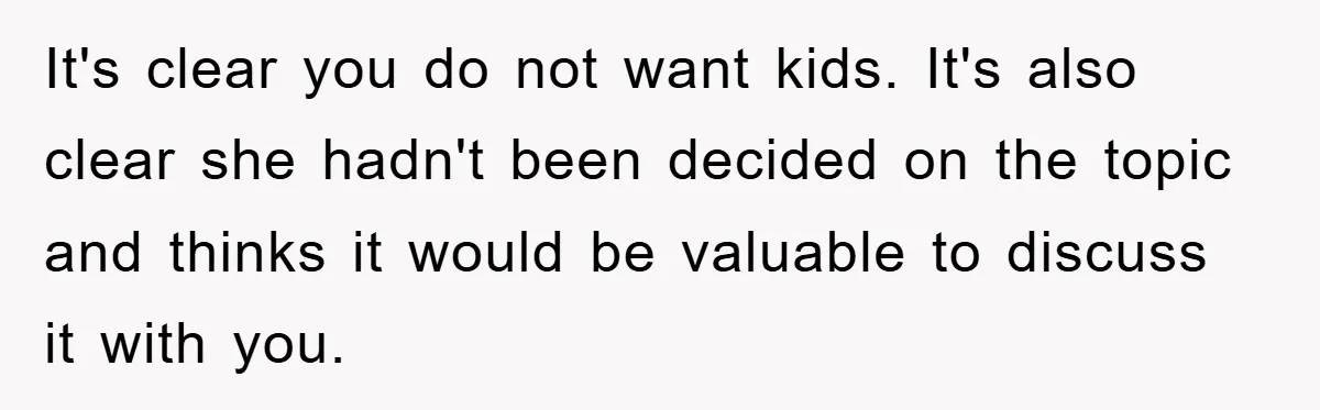 It's clear you do not want kids. It's also clear she hadn't been decided on the topic and thinks it would be valuable to discuss it with you.