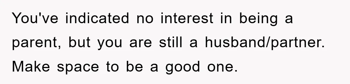 You've indicated no interest in being a parent, but you are still a husband/partner. Make space to be a good one.