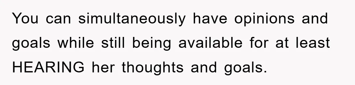 You can simultaneously have opinions and goals while still being available for at least HEARING her thoughts and goals.