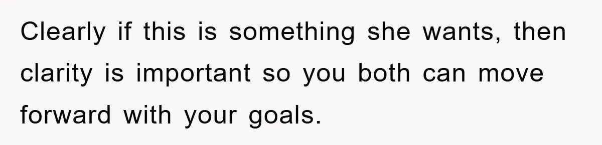 Clearly if this is something she wants, then clarity is important so you both can move forward with your goals.
