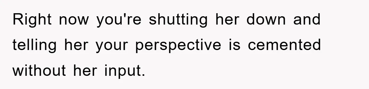 Right now you're shutting her down and telling her your perspective is cemented without her input.