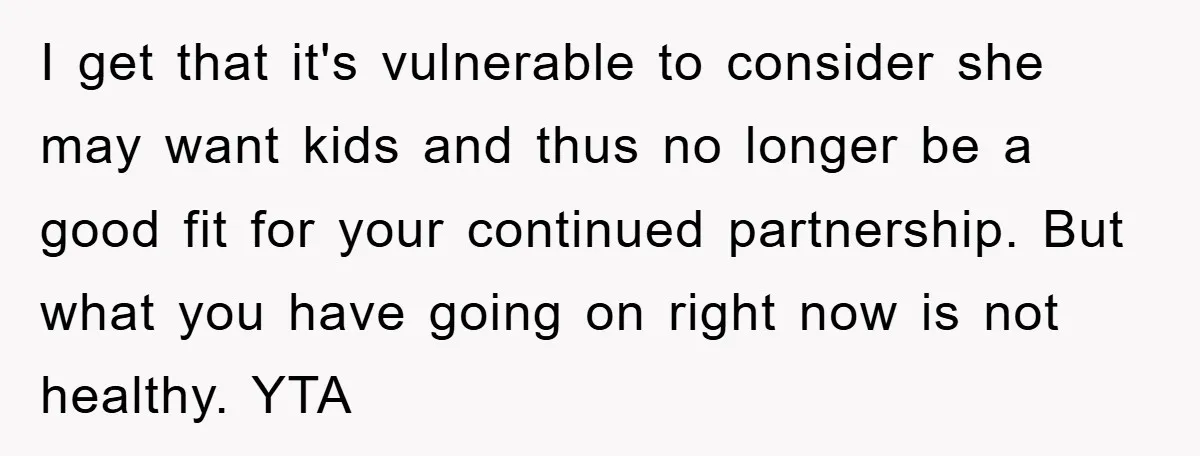I get that it's vulnerable to consider she may want kids and thus no longer be a good fit for your continued partnership. But what you have going on right...