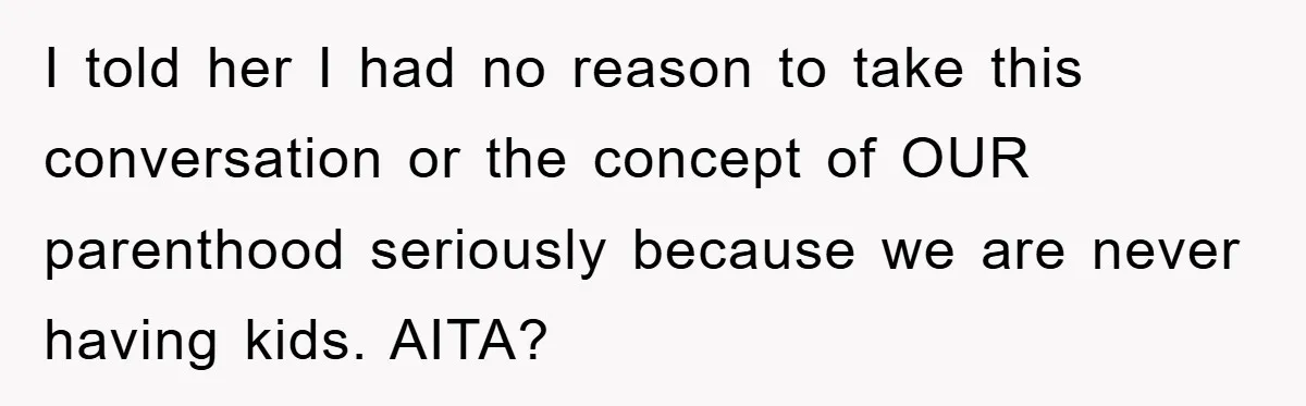 I told her I had no reason to take this conversation or the concept of OUR parenthood seriously because we are never having kids. AITA?