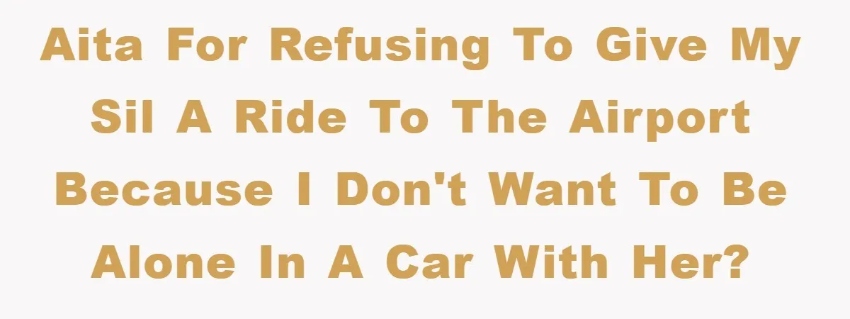 AITA For refusing to give my SIL a ride to the airport because I don't want to be alone in a car with her?