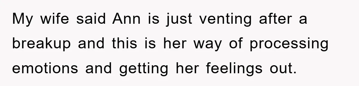 My wife said Ann is just venting after a breakup and this is her way of processing emotions and getting her feelings out.