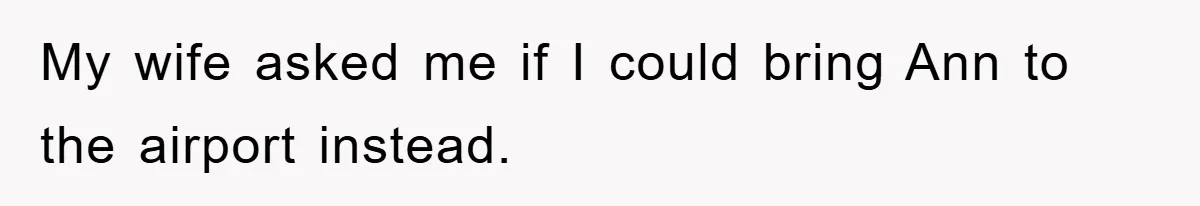 My wife asked me if I could bring Ann to the airport instead.