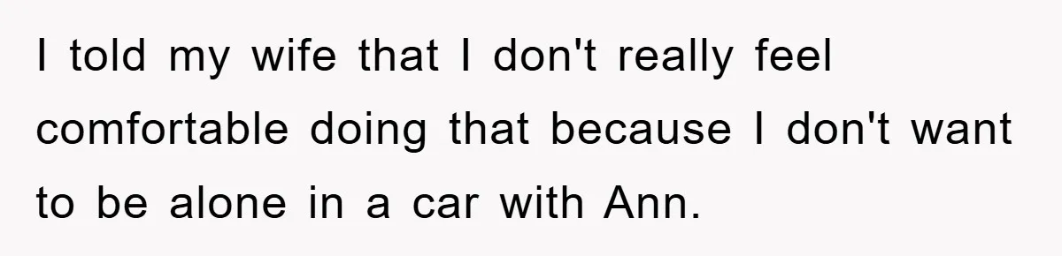 I told my wife that I don't really feel comfortable doing that because I don't want to be alone in a car with Ann.