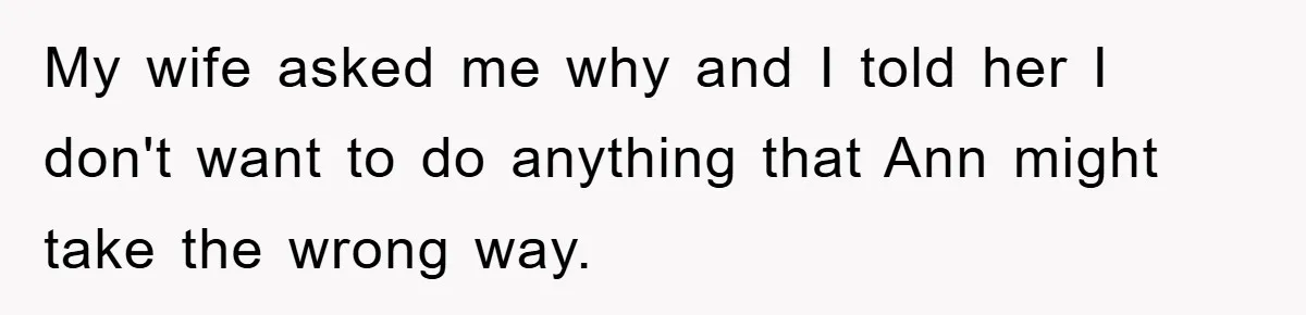 My wife asked me why and I told her I don't want to do anything that Ann might take the wrong way.