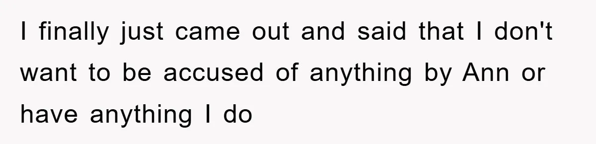 I finally just came out and said that I don't want to be accused of anything by Ann or have anything I do