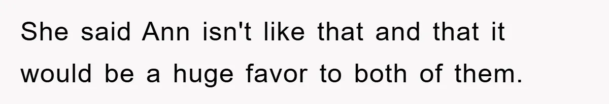 She said Ann isn't like that and that it would be a huge favor to both of them.