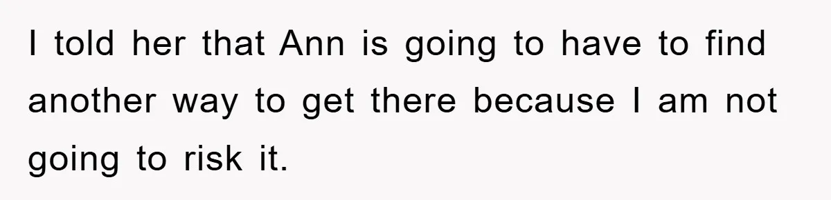 I told her that Ann is going to have to find another way to get there because I am not going to risk it.