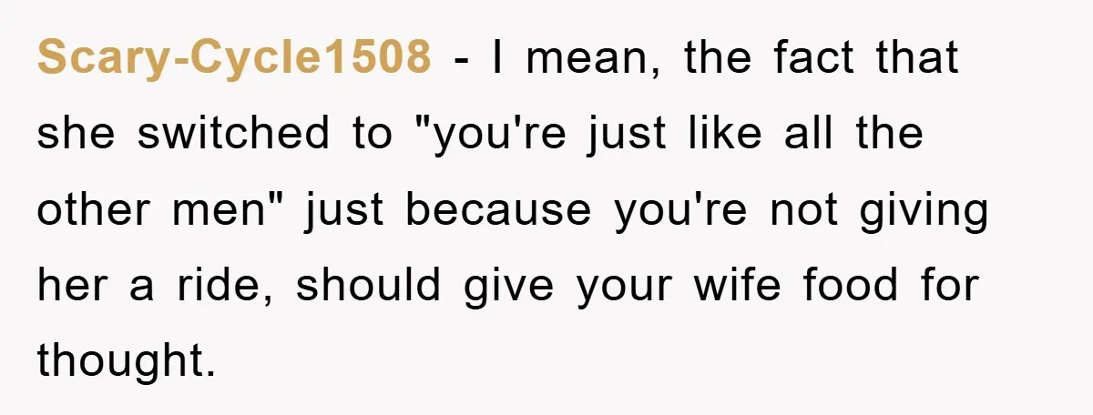 Scary-Cycle1508 − I mean, the fact that she switched to "you're just like all the other men" just because you're not giving her a ride, should give your wife food...