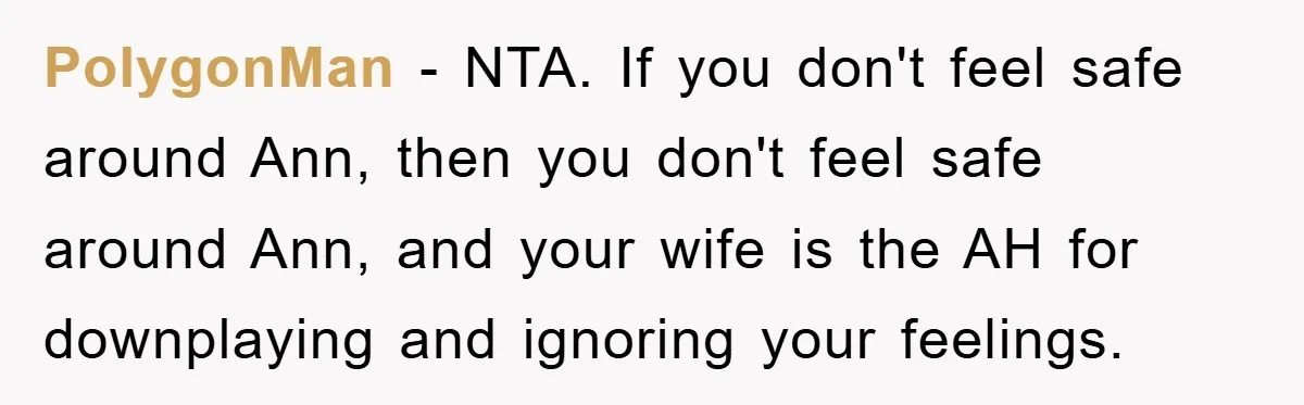 PolygonMan − NTA. If you don't feel safe around Ann, then you don't feel safe around Ann, and your wife is the AH for downplaying and ignoring your feelings.