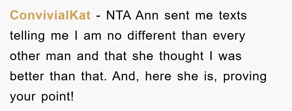 ConvivialKat − NTA Ann sent me texts telling me I am no different than every other man and that she thought I was better than that. And, here she is,...
