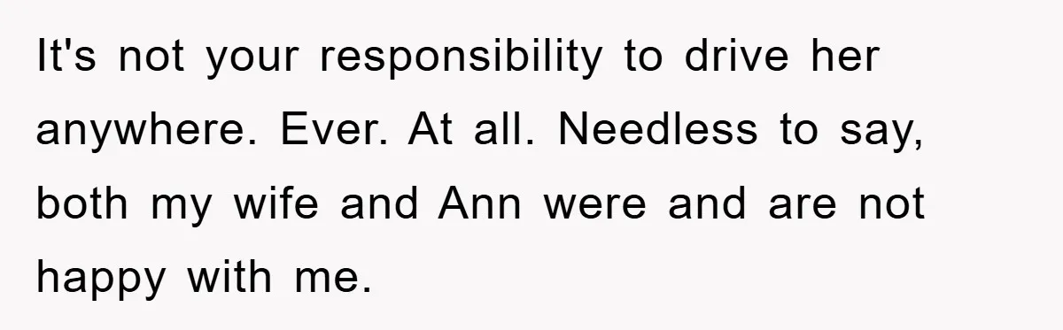 It's not your responsibility to drive her anywhere. Ever. At all. Needless to say, both my wife and Ann were and are not happy with me.