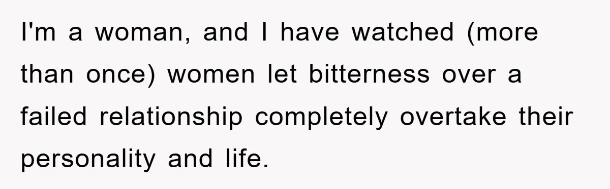 I'm a woman, and I have watched (more than once) women let bitterness over a failed relationship completely overtake their personality and life.